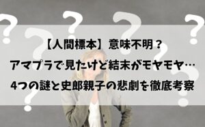 【人間標本】意味不明？アマプラで見たけど結末がモヤモヤ…4つの謎と史郎親子の悲劇を徹底考察