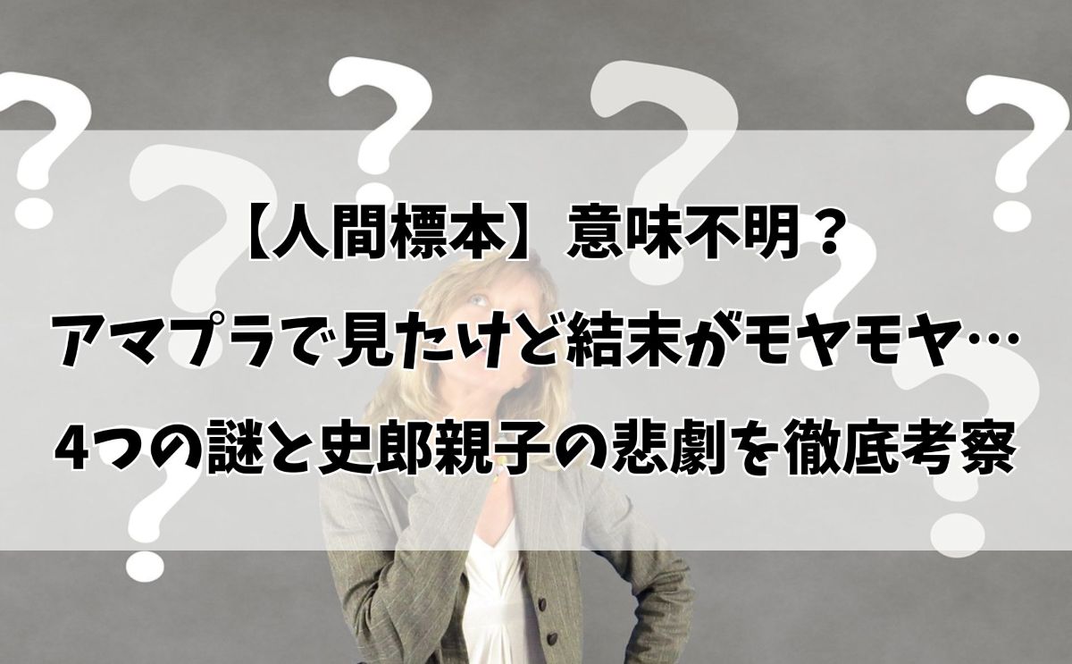 【人間標本】意味不明？アマプラで見たけど結末がモヤモヤ…4つの謎と史郎親子の悲劇を徹底考察