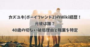 カズユキ(ボーイフレンド2)のWiki経歴！元彼は誰？40歳の切ない破局理由と職業を特定